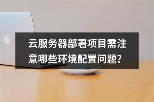 云服务器部署项目需注意哪些环境配置问题？