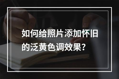 如何给照片添加怀旧的泛黄色调效果?