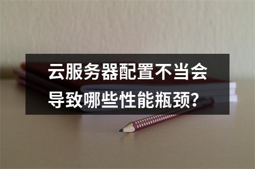 云服务器配置不当会导致哪些性能瓶颈？