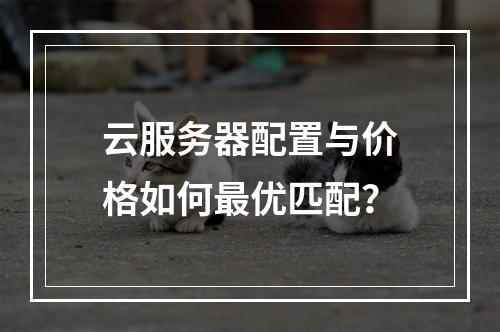 云服务器配置与价格如何最优匹配？