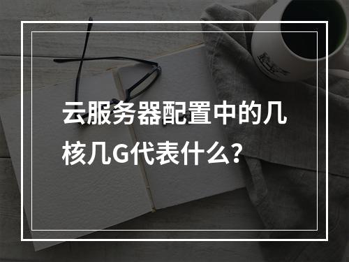 云服务器配置中的几核几G代表什么？