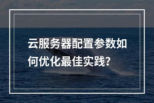云服务器配置参数如何优化最佳实践？