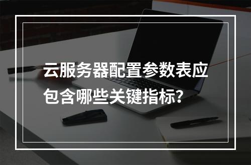 云服务器配置参数表应包含哪些关键指标？