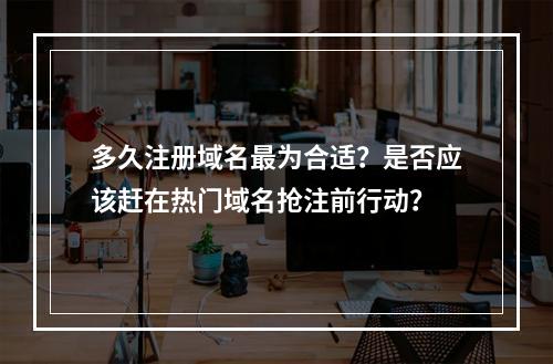 多久注册域名最为合适?是否应该赶在热门域名抢注前行动?