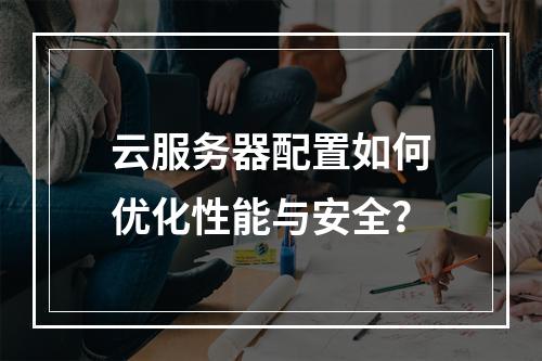 云服务器配置如何优化性能与安全？