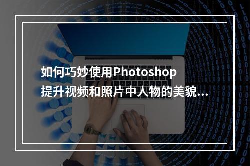如何巧妙使用Photoshop提升视频和照片中人物的美貌?
