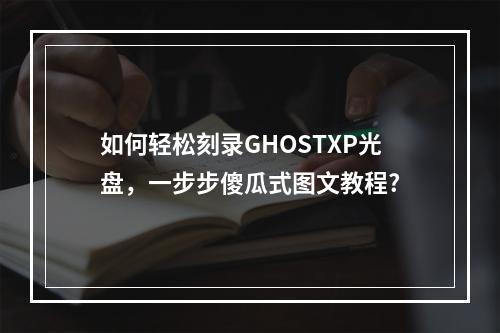 如何轻松刻录GHOSTXP光盘,一步步傻瓜式图文教程?