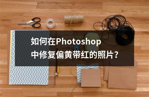 如何在Photoshop中修复偏黄带红的照片?