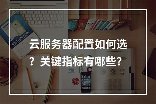 云服务器配置如何选？关键指标有哪些？