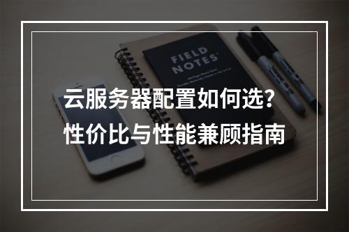 云服务器配置如何选？性价比与性能兼顾指南