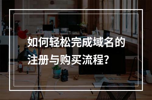 如何轻松完成域名的注册与购买流程?