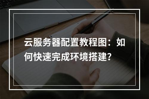 云服务器配置教程图：如何快速完成环境搭建？
