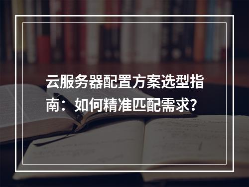 云服务器配置方案选型指南：如何精准匹配需求？