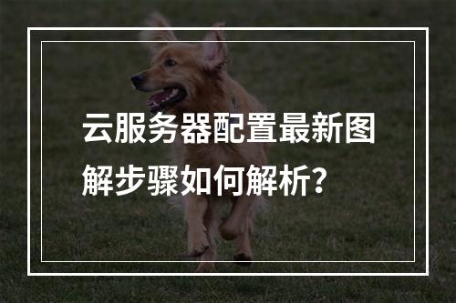 云服务器配置最新图解步骤如何解析？