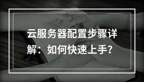 云服务器配置步骤详解：如何快速上手？