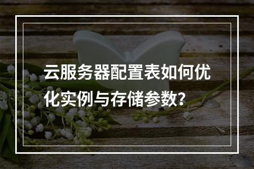 云服务器配置表如何优化实例与存储参数？