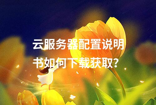 云服务器配置说明书如何下载获取？