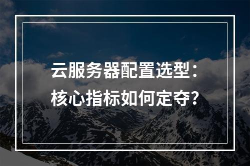 云服务器配置选型：核心指标如何定夺？