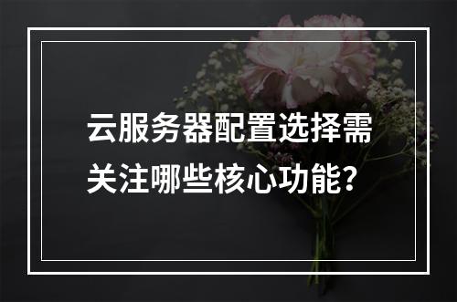 云服务器配置选择需关注哪些核心功能？