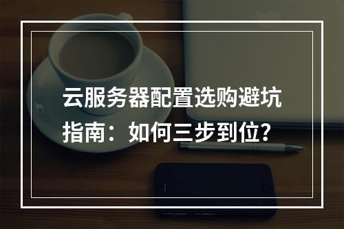 云服务器配置选购避坑指南：如何三步到位？
