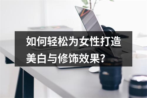 如何轻松为女性打造美白与修饰效果?