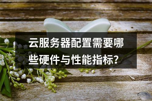 云服务器配置需要哪些硬件与性能指标？