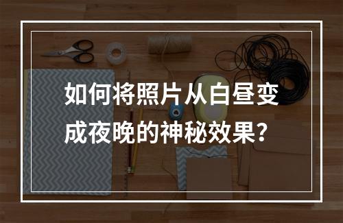 如何将照片从白昼变成夜晚的神秘效果?