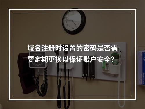 域名注册时设置的密码是否需要定期更换以保证账户安全?