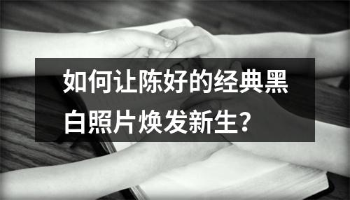 如何让陈好的经典黑白照片焕发新生?