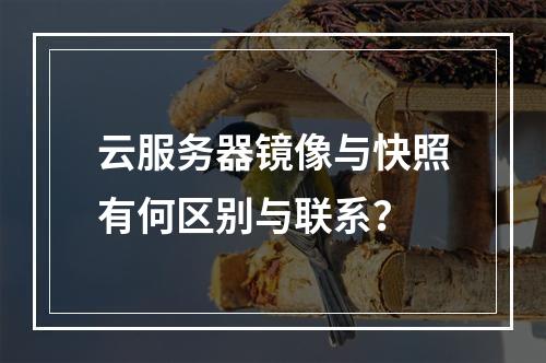 云服务器镜像与快照有何区别与联系？