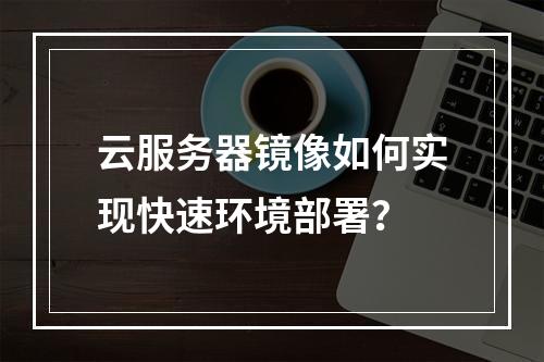 云服务器镜像如何实现快速环境部署？