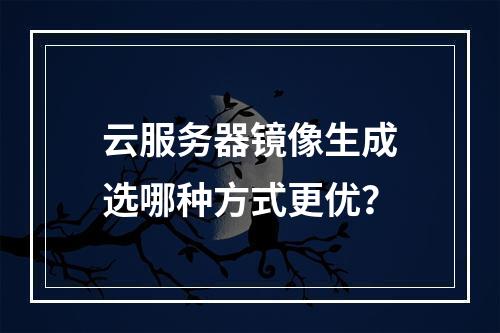 云服务器镜像生成选哪种方式更优？