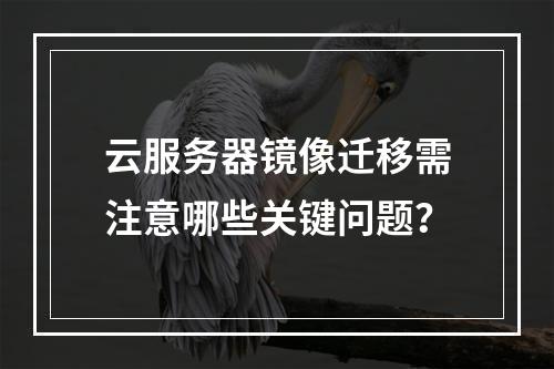 云服务器镜像迁移需注意哪些关键问题？
