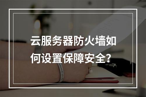 云服务器防火墙如何设置保障安全？