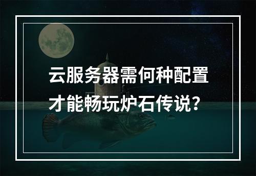 云服务器需何种配置才能畅玩炉石传说？