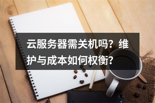 云服务器需关机吗？维护与成本如何权衡？