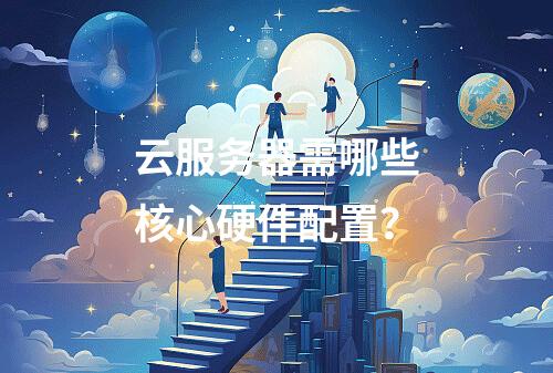 云服务器需哪些核心硬件配置？