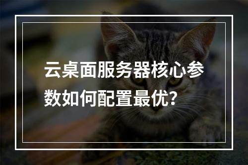 云桌面服务器核心参数如何配置最优？