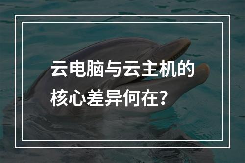 云电脑与云主机的核心差异何在？