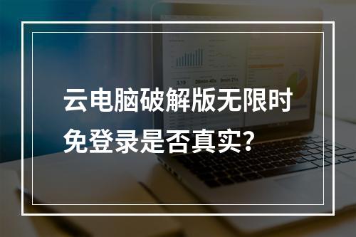 云电脑破解版无限时免登录是否真实？