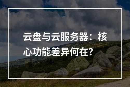 云盘与云服务器：核心功能差异何在？