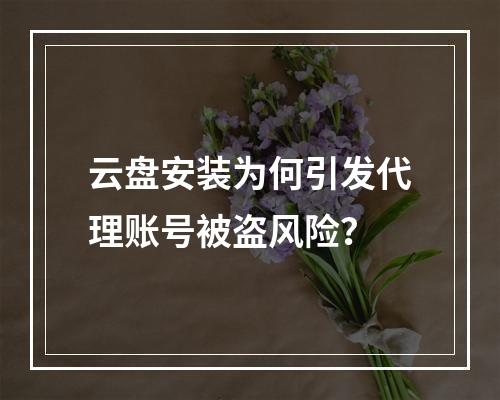 云盘安装为何引发代理账号被盗风险？