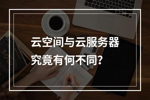 云空间与云服务器究竟有何不同？