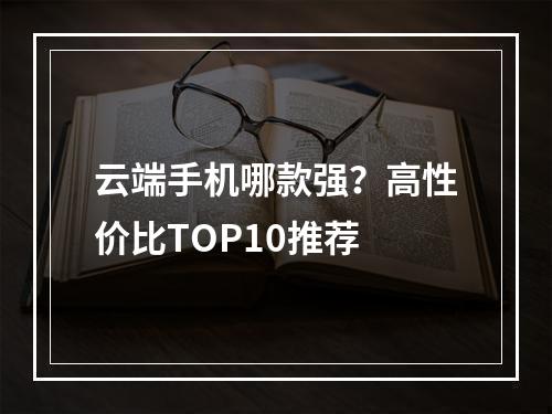 云端手机哪款强？高性价比TOP10推荐