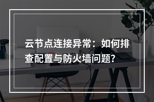 云节点连接异常：如何排查配置与防火墙问题？