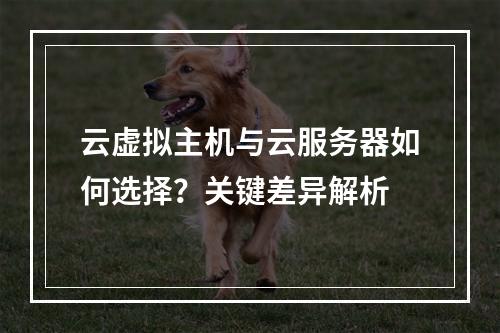 云虚拟主机与云服务器如何选择？关键差异解析