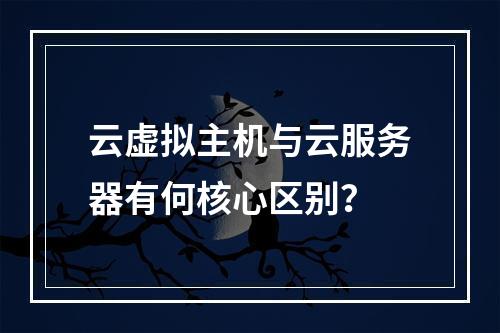 云虚拟主机与云服务器有何核心区别？