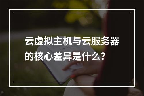 云虚拟主机与云服务器的核心差异是什么？