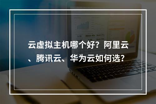 云虚拟主机哪个好？阿里云、腾讯云、华为云如何选？