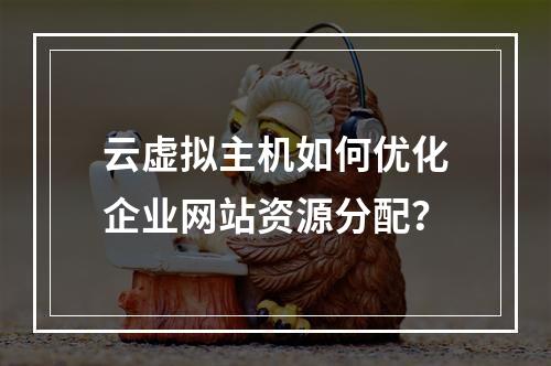 云虚拟主机如何优化企业网站资源分配？